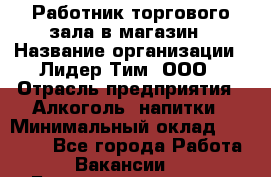 Работник торгового зала в магазин › Название организации ­ Лидер Тим, ООО › Отрасль предприятия ­ Алкоголь, напитки › Минимальный оклад ­ 26 000 - Все города Работа » Вакансии   . Башкортостан респ.,Баймакский р-н